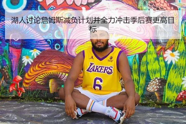 湖人讨论詹姆斯减负计划并全力冲击季后赛更高目标