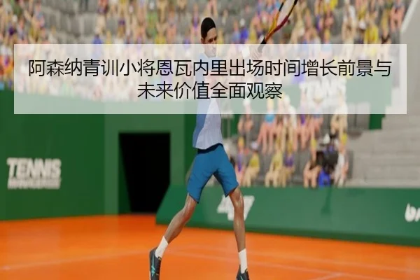 阿森纳青训小将恩瓦内里出场时间增长前景与未来价值全面观察