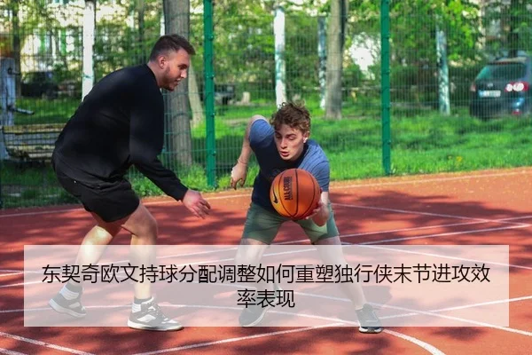 东契奇欧文持球分配调整如何重塑独行侠末节进攻效率表现