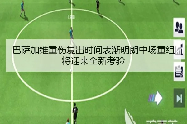 巴萨加维重伤复出时间表渐明朗中场重组将迎来全新考验