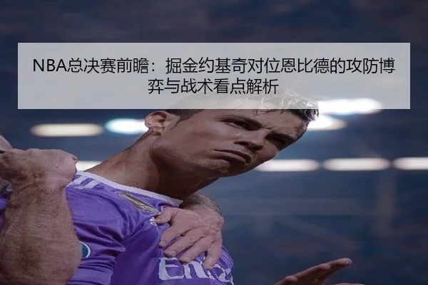 NBA总决赛前瞻：掘金约基奇对位恩比德的攻防博弈与战术看点解析